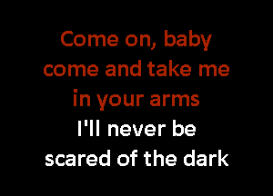 Come on, baby
come and take me

in your arms
I'll never be
scared of the dark
