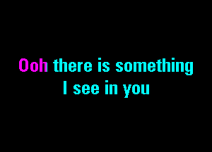 00h there is something

I see in you
