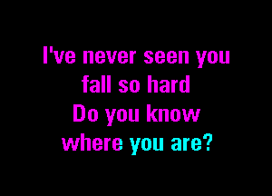 I've never seen you
fall so hard

Do you know
where you are?