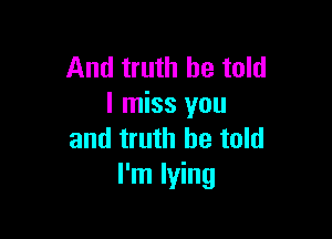 And truth be told
I miss you

and truth be told
I'm lying