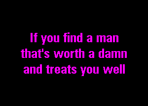 If you find a man

that's worth a damn
and treats you well