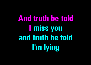 And truth be told
I miss you

and truth be told
I'm lying