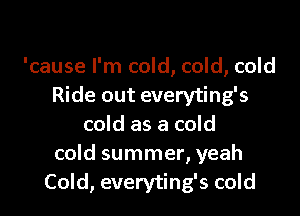 'cause I'm cold, cold, cold
Ride out everyting's

cold as a cold
cold summer, yeah
Cold, everyting's cold