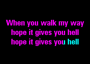 When you walk my way

hope it gives you hell
hope it gives you hell