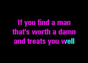If you find a man

that's worth a damn
and treats you well