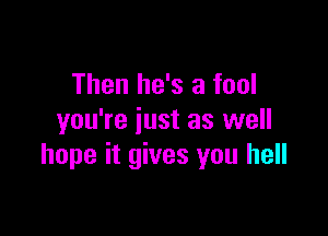 Then he's a fool

you're just as well
hope it gives you hell