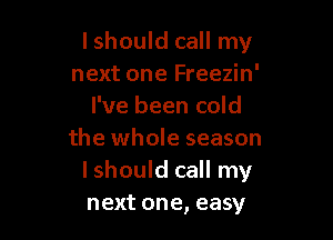 lshould call my
next one Freezin'
I've been cold

the whole season
I should call my
next one, easy