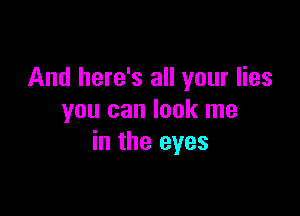 And here's all your lies

you can look me
in the eyes