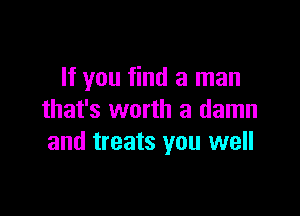 If you find a man

that's worth a damn
and treats you well