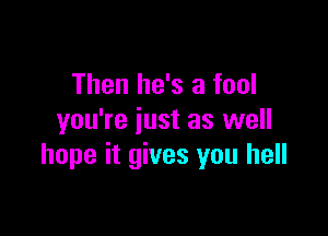 Then he's a fool

you're just as well
hope it gives you hell