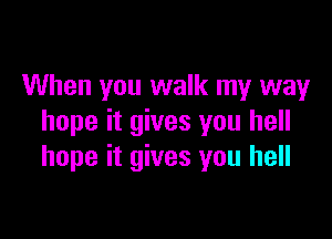 When you walk my way

hope it gives you hell
hope it gives you hell