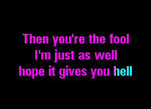 Then you're the fool

I'm just as well
hope it gives you hell