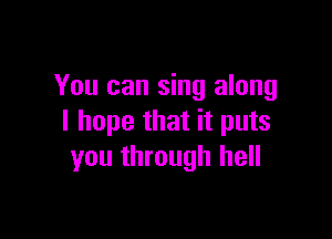 You can sing along

I hope that it puts
you through hell