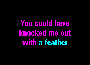 You could have

knocked me out
with a feather