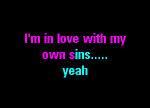 I'm in love with my

own sins .....
yeah
