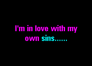 I'm in love with my

own sins ......
