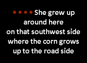 0 0 0 0 She grew up
around here
on that southwest side
where the corn grows
up to the road side