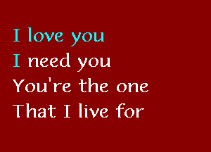 I love you
I need you

You're the one
That I live for