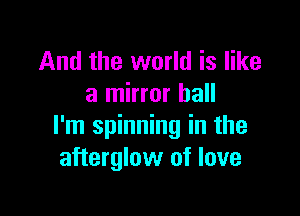 And the world is like
a mirror hall

I'm spinning in the
afterglow of love