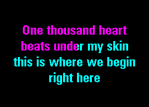 One thousand heart
beats under my skin

this is where we begin
right here