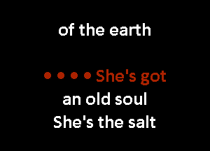 of the earth

0 0 0 0 She's got
an old soul
She's the salt