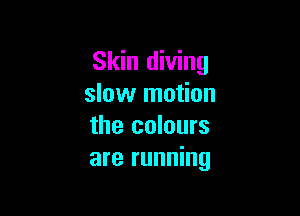 Skin diving
slow motion

the colours
are running
