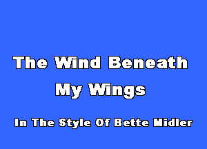 The Wind! Beneath

My Wings

In The Style Of Bette Hidler