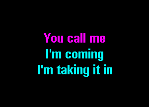 You call me

I'm coming
I'm taking it in