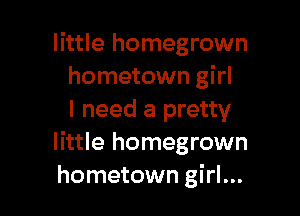 little homegrown
hometown girl

I need a pretty
little homegrown
hometown girl...