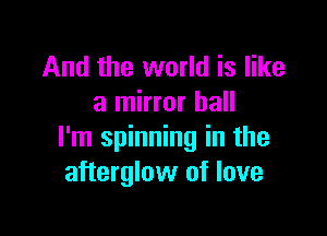 And the world is like
a mirror hall

I'm spinning in the
afterglow of love