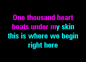 One thousand heart
beats under my skin

this is where we begin
right here