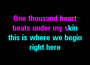 One thousand heart
beats under my skin

this is where we begin
right here