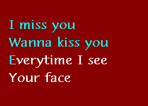 I miss you
Wanna kiss you

Everytime I see
Your face