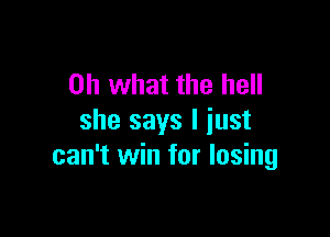 Oh what the hell

she says I just
can't win for losing