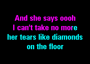 And she says oooh
I can't take no more

her tears like diamonds
on the floor