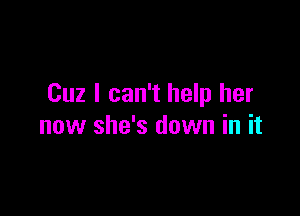 Cuz I can't help her

now she's down in it