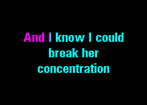 And I know I could

break her
concentration