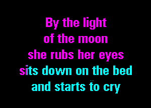 By the light
of the moon

she rubs her eyes
sits down on the bed
and starts to cry
