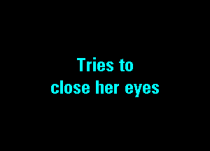 Tries to

close her eyes