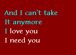 And I can't take
It anymore

I love you
I need you