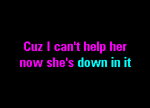 Cuz I can't help her

now she's down in it