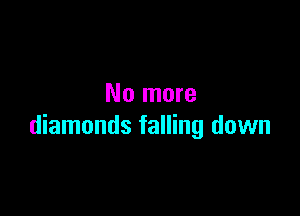 No more

diamonds falling down
