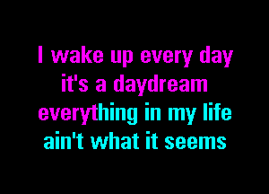 I wake up every day
it's a daydream

everything in my life
ain't what it seems