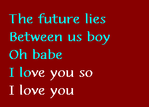 The future lies
Between us boy

Oh babe

I love you so
I love you