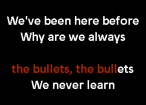 We've been here before
Why are we always

the bullets, the bullets
We never learn