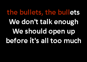 the bullets, the bullets
We don't talk enough
We should open up
before it's all too much