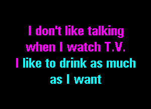 I don't like talking
when I watch TM.

I like to drink as much
as I want