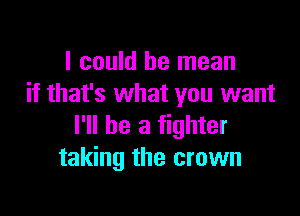 I could be mean
if that's what you want

I'll be a fighter
taking the crown