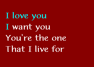 I love you
I want you

You're the one
That I live for