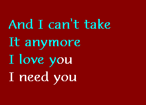 And I can't take
It anymore

I love you
I need you